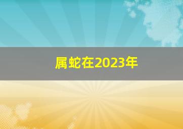 属蛇在2023年,属蛇人2023年什么运最好运势分析