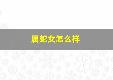 属蛇女怎么样,属蛇的女人好吗