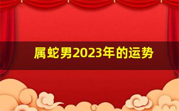 属蛇男2023年的运势,属蛇的今年运势怎么样2023