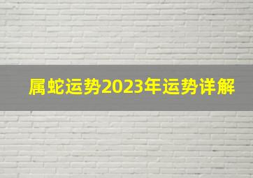 属蛇运势2023年运势详解,2023年属蛇的运势和财运怎么样