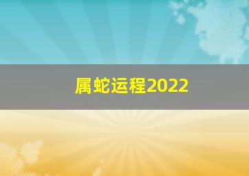 属蛇运程2022,属蛇2022年运程及每月运势2022年属蛇人全年运势