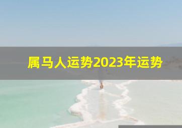 属马人运势2023年运势,属马2023年每月运势及运程详解