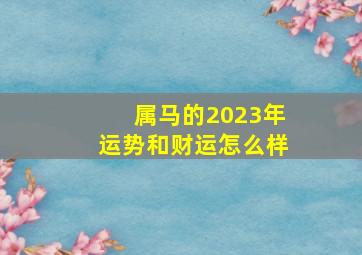 属马的2023年运势和财运怎么样,66年属马女2023年运势和财运怎么样呢