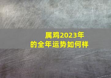 属鸡2023年的全年运势如何样,属相鸡在2023年的运势