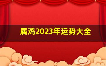 属鸡2023年运势大全,<body>