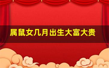 属鼠女几月出生大富大贵,