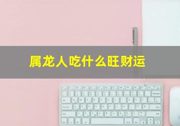 属龙人吃什么旺财运,