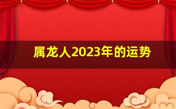 属龙人2023年的运势,生肖龙2023年运程运势