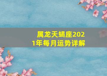 属龙天蝎座2021年每月运势详解,2021年6月天蝎座整体运势好吗运程详解