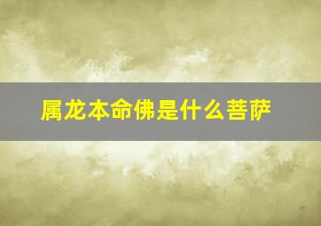 属龙本命佛是什么菩萨,属龙的本命佛是哪尊佛