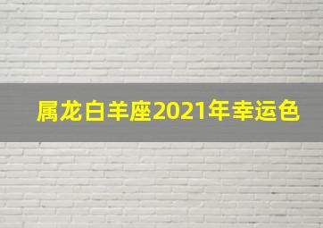 属龙白羊座2021年幸运色,<body>