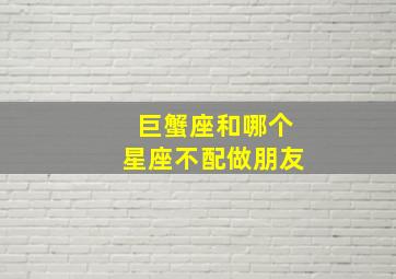 巨蟹座和哪个星座不配做朋友,巨蟹座和什么星座最搭与哪个座最不搭