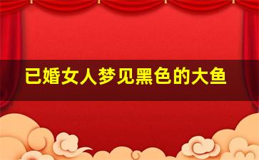 已婚女人梦见黑色的大鱼
