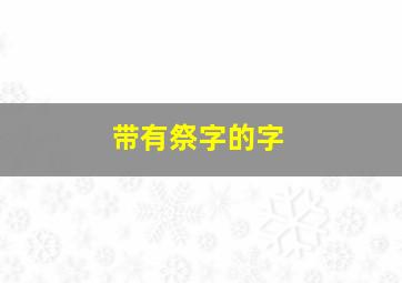 带有祭字的字,带有祭字头的字有哪些