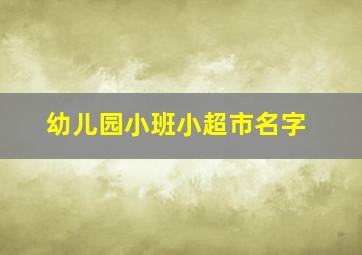 幼儿园小班小超市名字,幼儿园超市区创意名称
