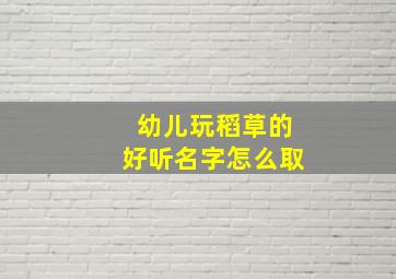 幼儿玩稻草的好听名字怎么取,稻草玩法