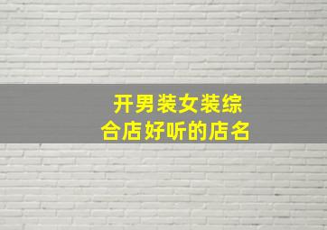 开男装女装综合店好听的店名,开男装女装综合店好听的店名大全
