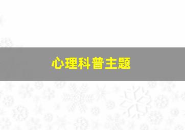 心理科普主题,心理科普宣传