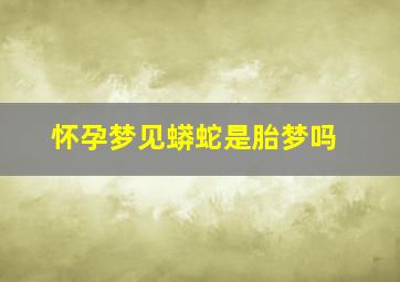 怀孕梦见蟒蛇是胎梦吗,怀孕梦见蟒蛇是胎梦吗是男是女