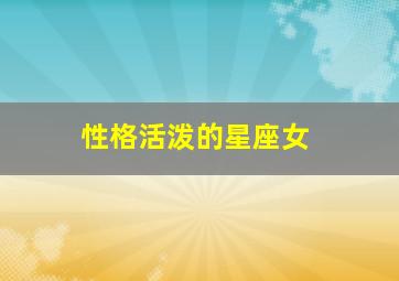性格活泼的星座女,性格比较阳光的星座女