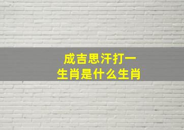 成吉思汗打一生肖是什么生肖,成吉思汗在十二生肖代表什么-