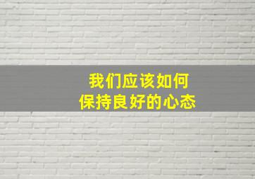 我们应该如何保持良好的心态,一个人应该如何保持良好的心态