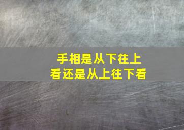 手相是从下往上看还是从上往下看,看手相是从手掌到手指看吗