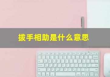 拔手相助是什么意思,路见不平拔刀相助是什么意思