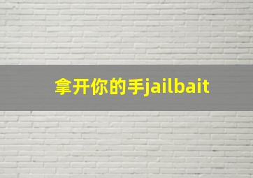 拿开你的手jailbait,拿开你的手2