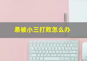 易被小三打败怎么办,如何解决难缠的小三对付小三的绝招
