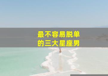 最不容易脱单的三大星座男,最不容易脱单