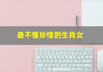 最不懂珍惜的生肖女,不作不闹还贤惠