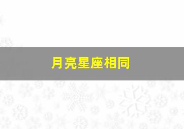 月亮星座相同,月亮星座相同的男女