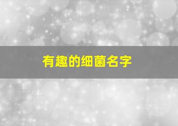 有趣的细菌名字,细菌的名片
