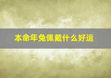 本命年兔佩戴什么好运,属兔男本命年佩戴什么好男人本命年兔年佩戴什么好