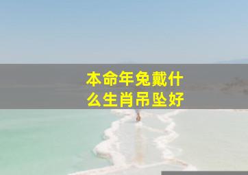 本命年兔戴什么生肖吊坠好,兔本命年戴什么首饰好