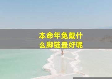 本命年兔戴什么脚链最好呢,属兔本命年佩戴什么物品好属兔本命年适合佩戴什么