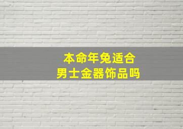 本命年兔适合男士金器饰品吗,属兔本命年男士佩戴哪些物品好