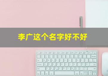 李广这个名字好不好,帮我儿子起个名字吧