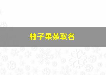 柚子果茶取名,柚子果茶取名字清爽