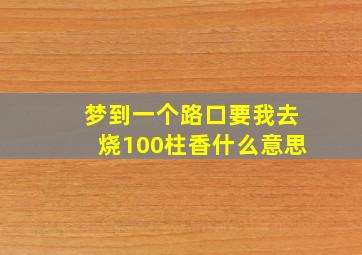 梦到一个路口要我去烧100柱香什么意思