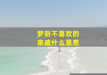 梦到不喜欢的亲戚什么意思