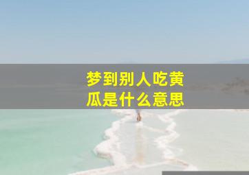 梦到别人吃黄瓜是什么意思