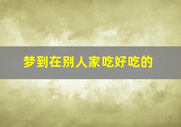 梦到在别人家吃好吃的,梦见在别人家吃东西