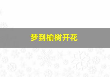 梦到榆树开花