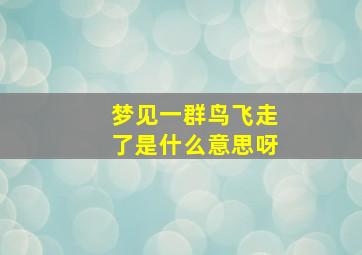 梦见一群鸟飞走了是什么意思呀,梦见一群鸟在飞是什么意思
