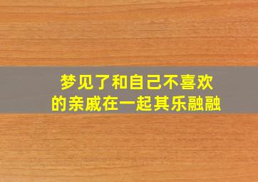 梦见了和自己不喜欢的亲戚在一起其乐融融