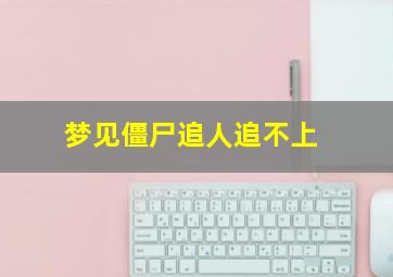 梦见僵尸追人追不上,梦见僵尸追自己跑不动