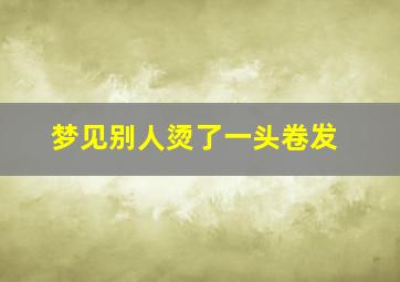 梦见别人烫了一头卷发,梦见别人烫了漂亮头发