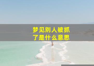梦见别人被抓了是什么意思